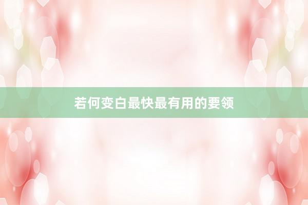 若何变白最快最有用的要领